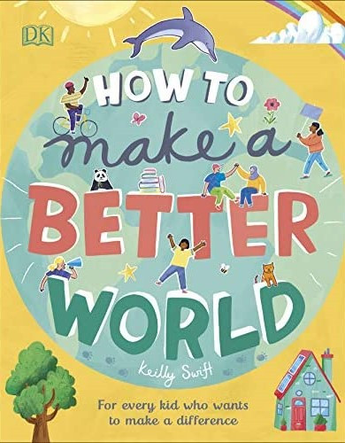 How to Make a Better World : For Every Kid Who Wants to Make a Difference